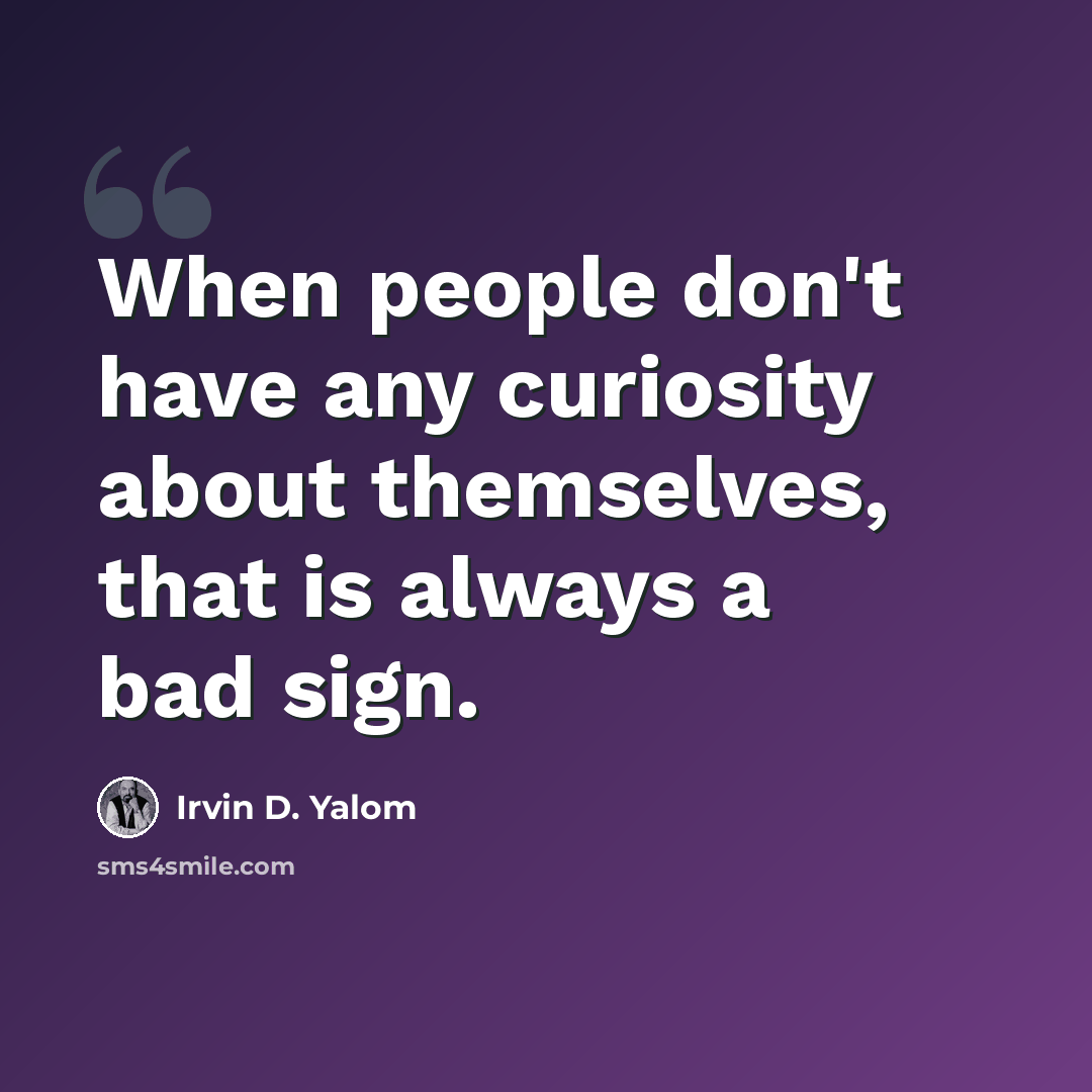 “When people don't have any curiosity about themselves, that is always a bad sign.” quote by Irvin D. Yalom