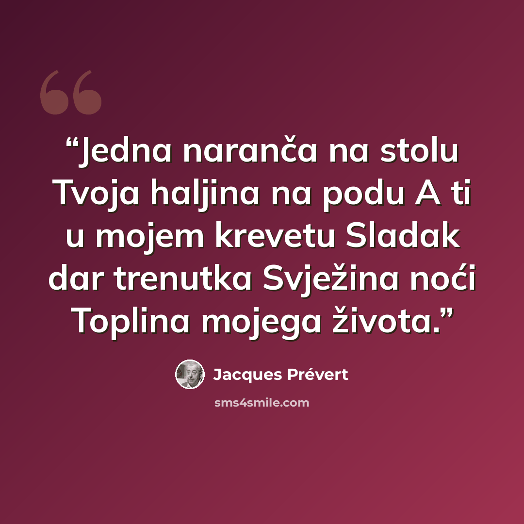 “Jedna naranča na stolu Tvoja haljina na podu A ti u mojem krevetu Sladak dar trenutka Svježina noći Toplina mojega života.” quote by Jacques Prévert