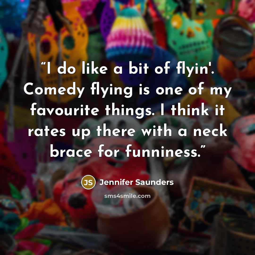 “I do like a bit of flyin'. Comedy flying is one of my favourite things. I think it rates up there with a neck brace for funniness.” quote by Jennifer Saunders