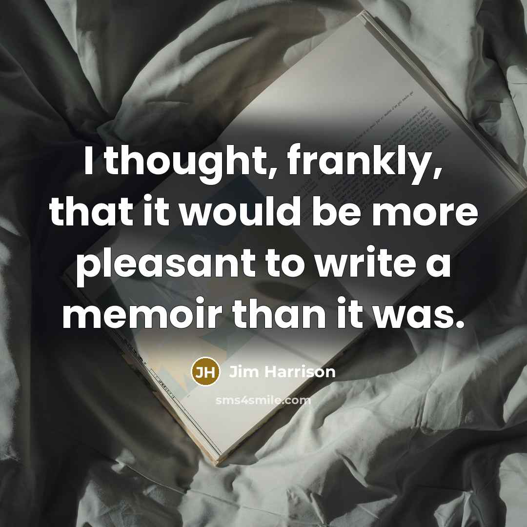 “I thought, frankly, that it would be more pleasant to write a memoir than it was.” quote by Jim Harrison