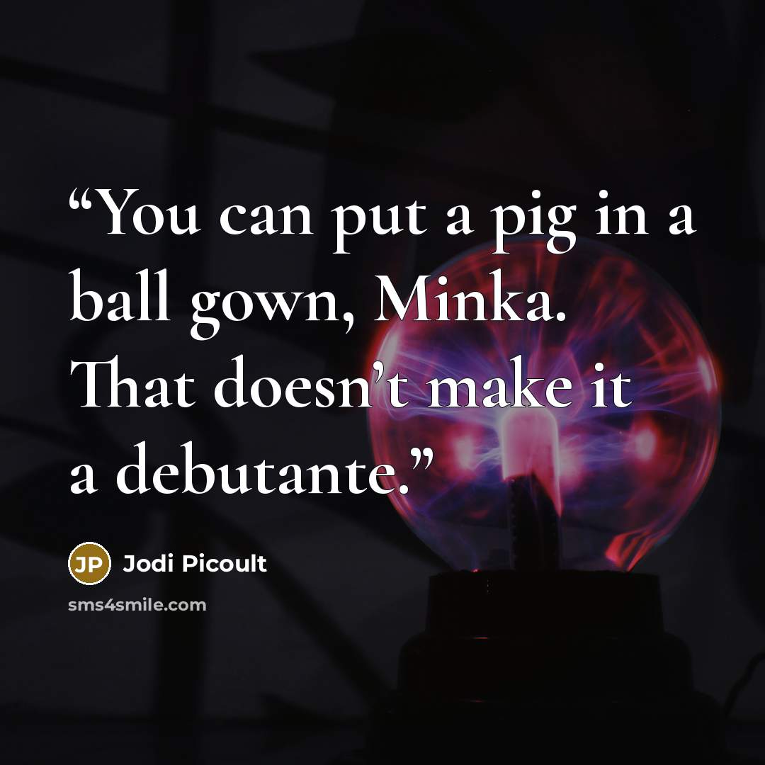“You can put a pig in a ball gown, Minka. That doesn’t make it a debutante.” quote by Jodi Picoult