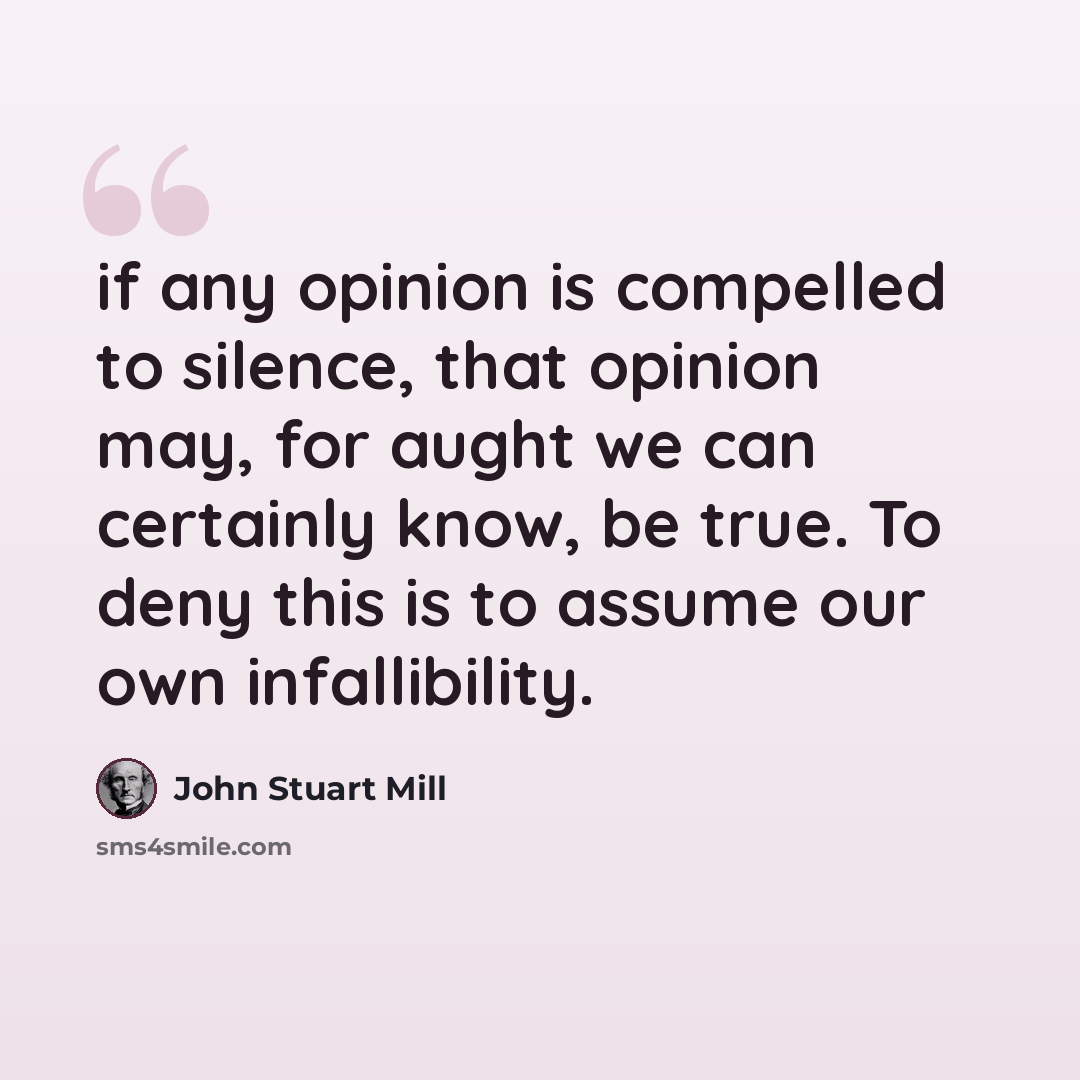 “if any opinion is compelled to silence, that opinion may, for aught we can certainly know, be true. To deny this is to assume our own infallibility.” quote by John Stuart Mill
