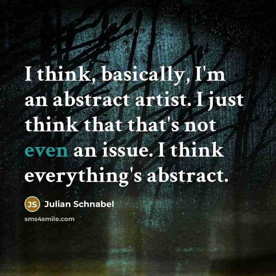 “I think, basically, I'm an abstract artist. I just think that that's not even an issue. I think everything's abstract.” quote by Julian Schnabel