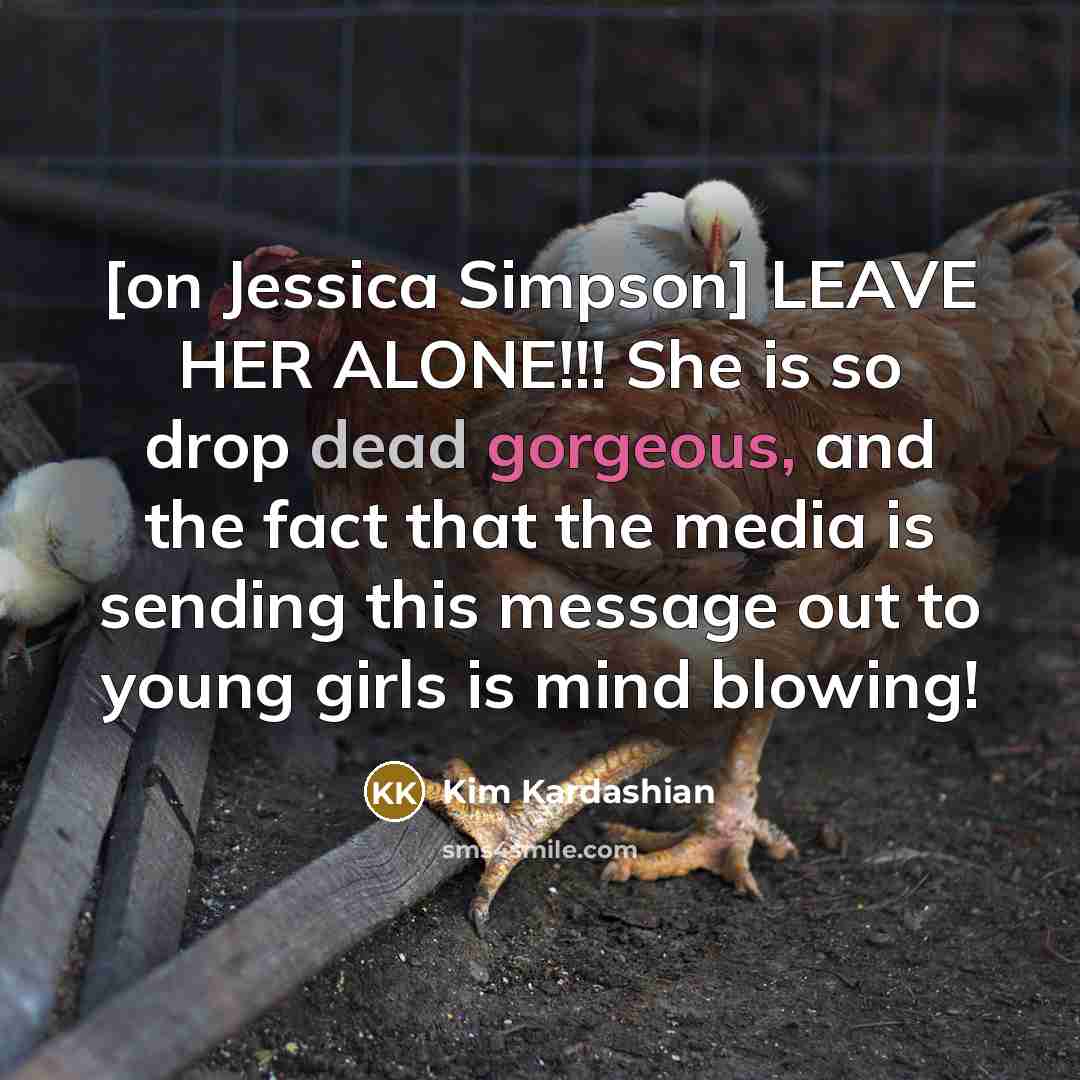 “[on Jessica Simpson] LEAVE HER ALONE!!! She is so drop dead gorgeous, and the fact that the media is sending this message out to young girls is mind blowing!” quote by Kim Kardashian