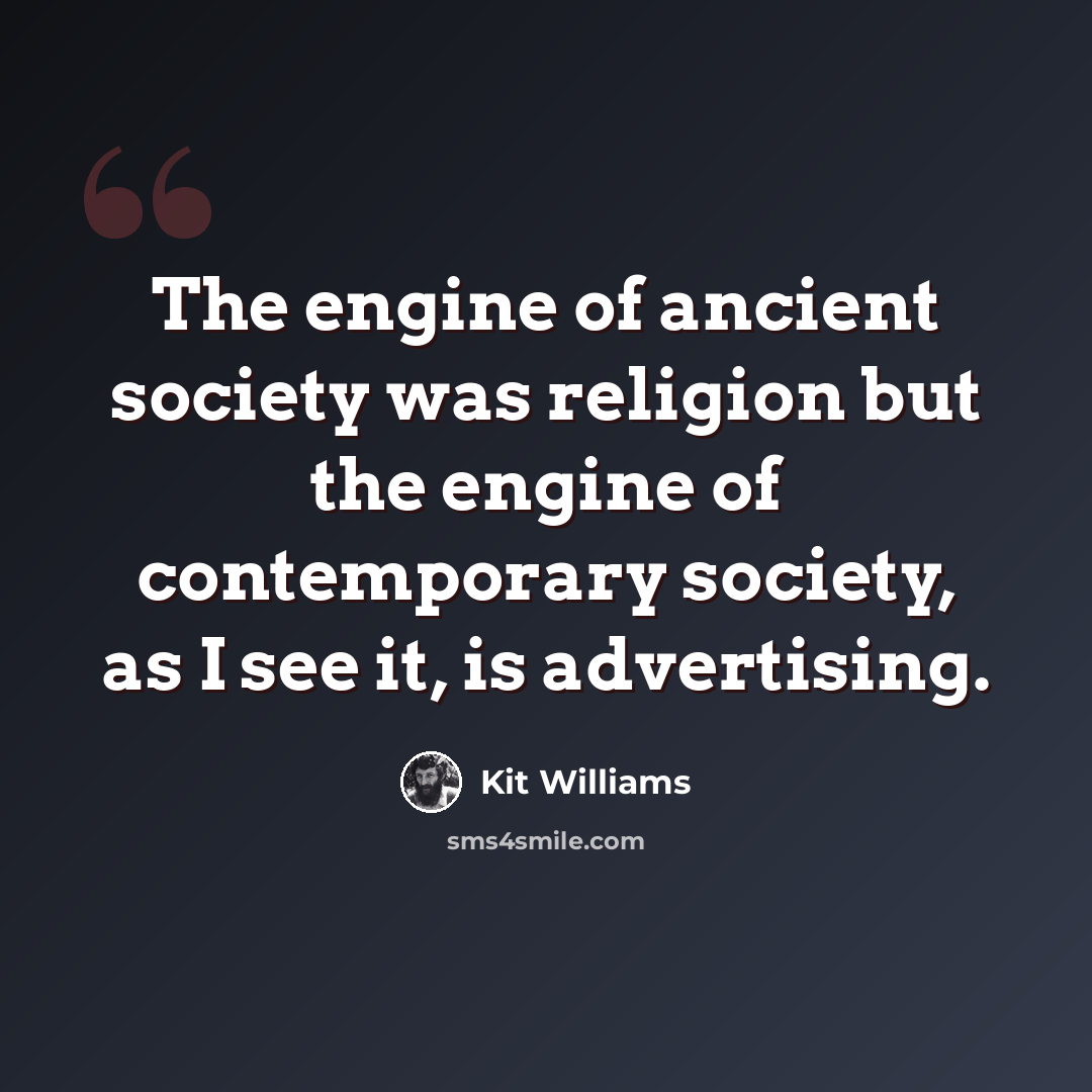 “The engine of ancient society was religion but the engine of contemporary society, as I see it, is advertising.” quote by Kit Williams