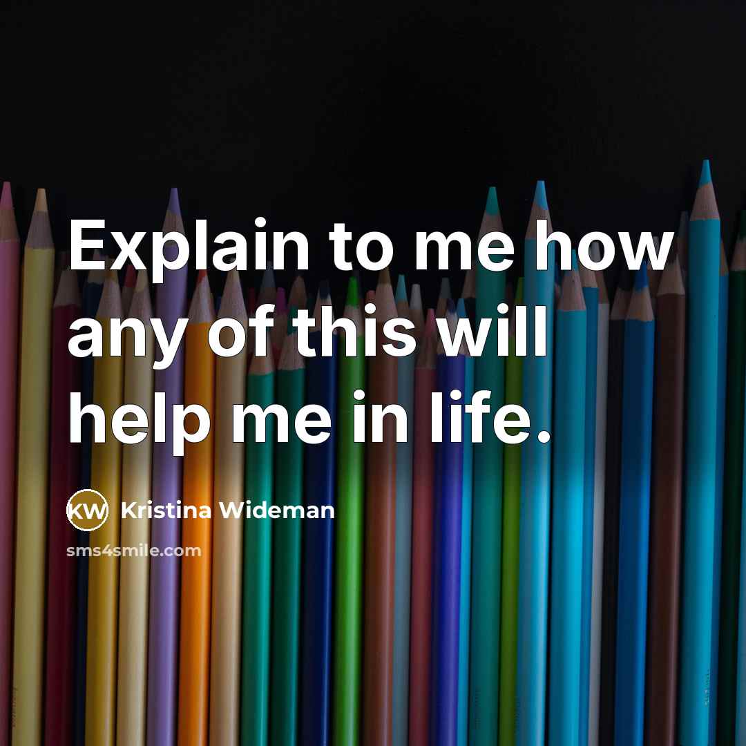 “Explain to me how any of this will help me in life.” quote by Kristina Wideman