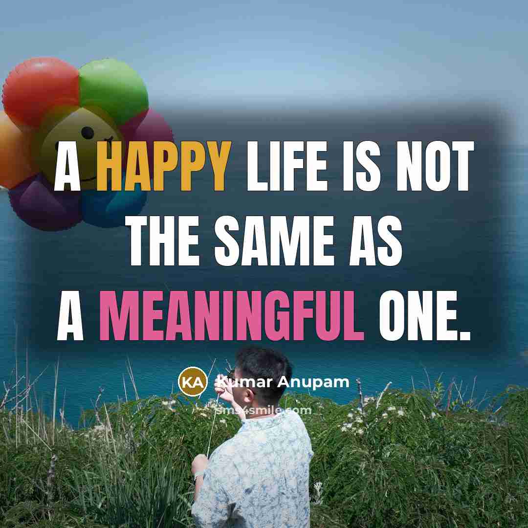“A happy life is not the same as a meaningful one.” quote by Kumar Anupam