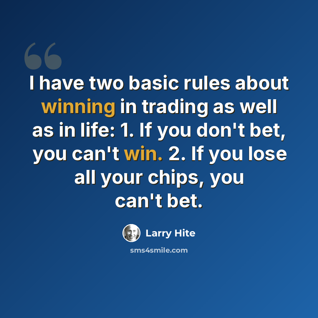 “I have two basic rules about winning in trading as well as in life: 1. If you don't bet, you can't win. 2. If you lose all your chips, you can't bet.” quote by Larry Hite