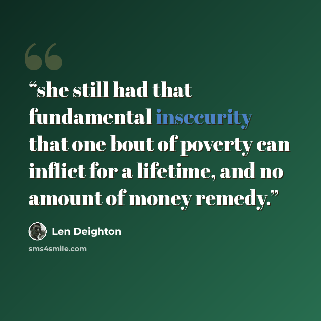 “she still had that fundamental insecurity that one bout of poverty can inflict for a lifetime, and no amount of money remedy.” quote by Len Deighton