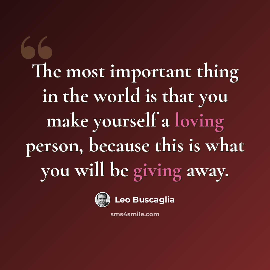 “The most important thing in the world is that you make yourself a loving person, because this is what you will be giving away.” quote by Leo Buscaglia