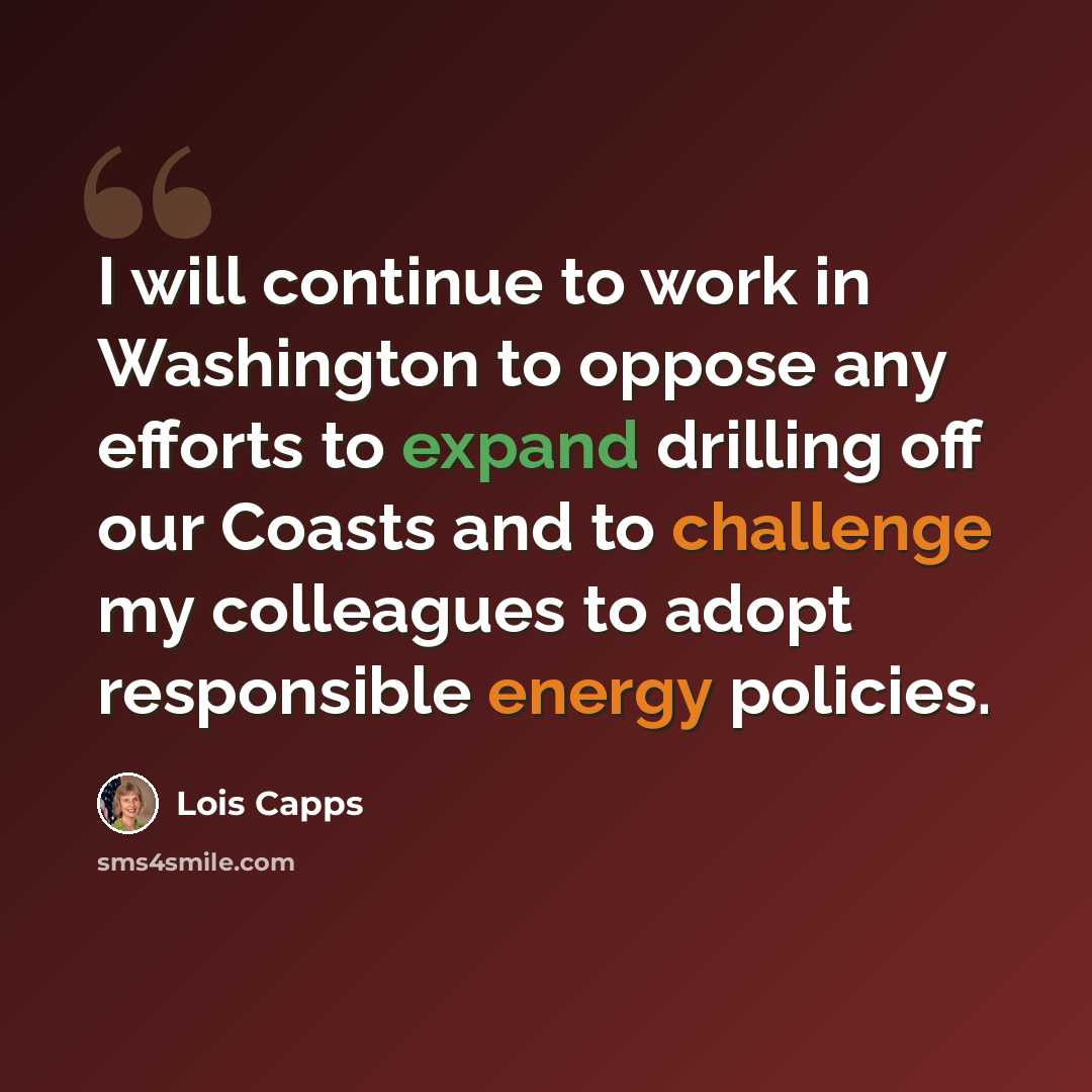 “I will continue to work in Washington to oppose any efforts to expand drilling off our Coasts and to challenge my colleagues to adopt responsible energy policies.” quote by Lois Capps