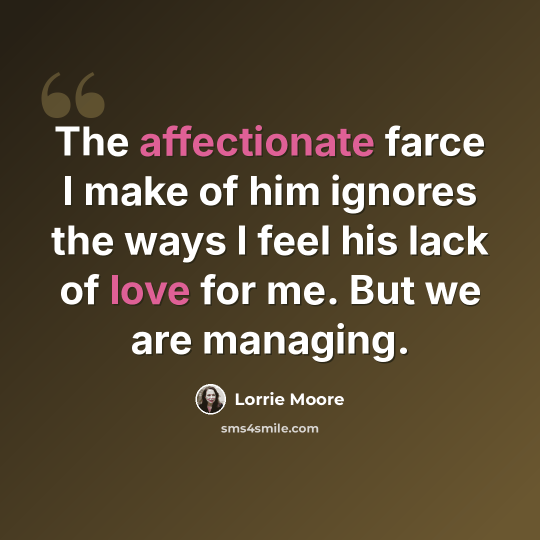 “The affectionate farce I make of him ignores the ways I feel his lack of love for me. But we are managing.” quote by Lorrie Moore