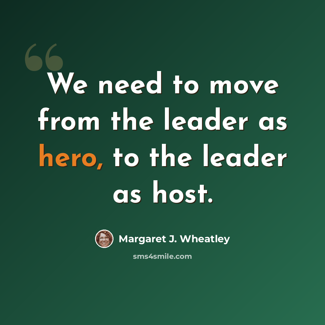 “We need to move from the leader as hero, to the leader as host.” quote by Margaret J. Wheatley