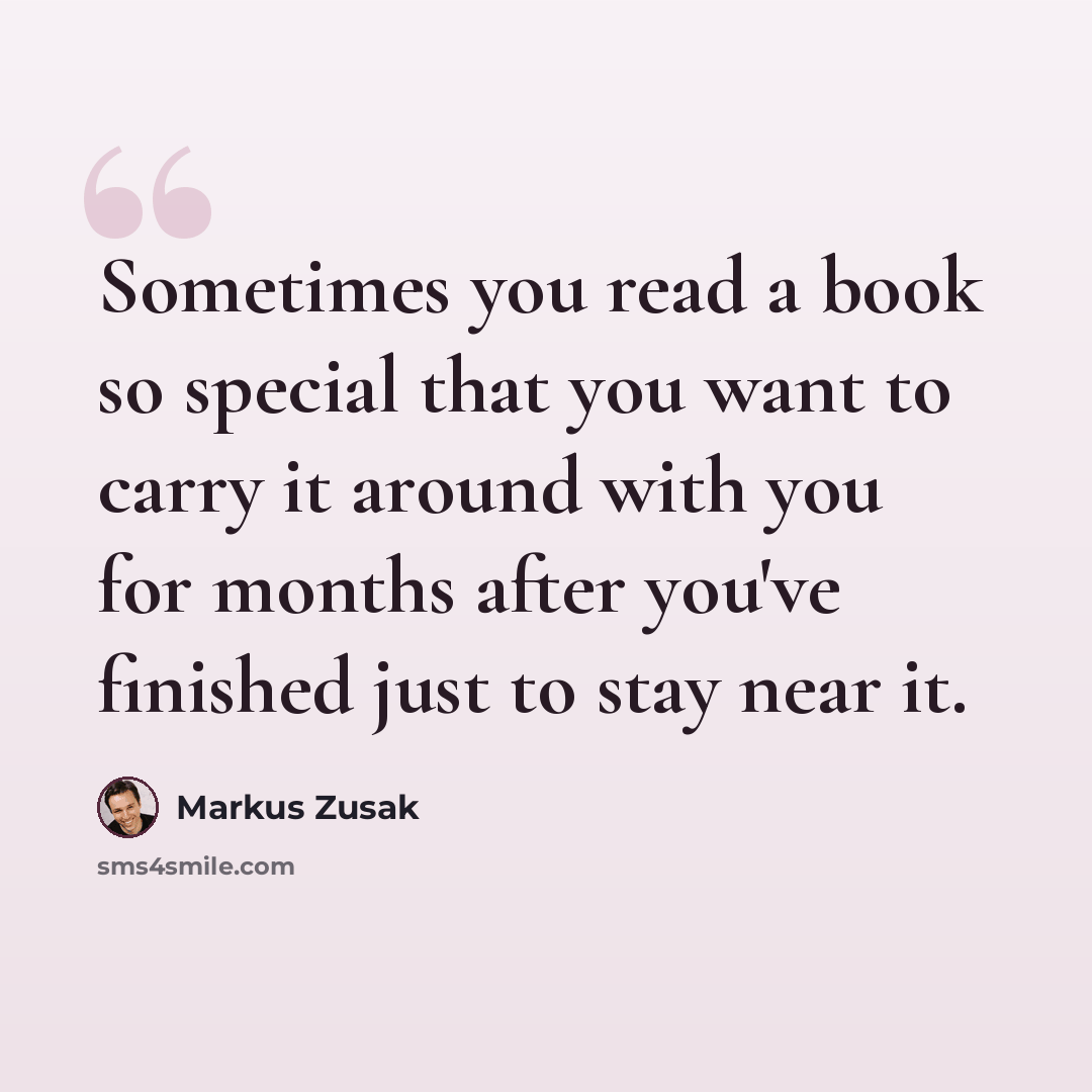 “Sometimes you read a book so special that you want to carry it around with you for months after you've finished just to stay near it.” quote by Markus Zusak