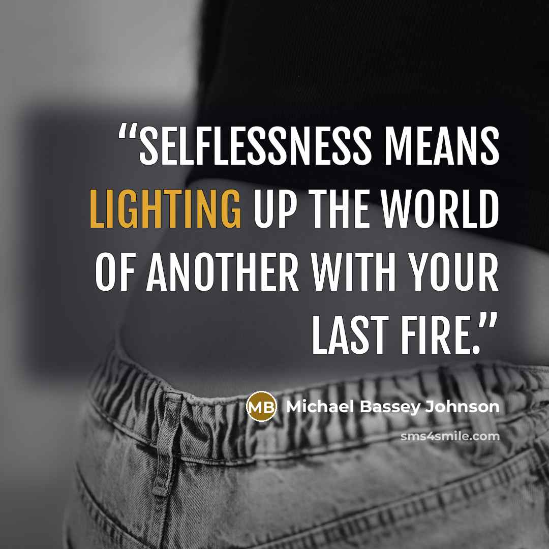 “Selflessness means lighting up the world of another with your last fire.” quote by Michael Bassey Johnson
