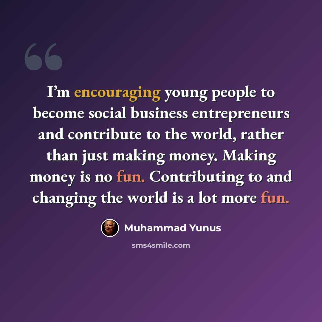 “I’m encouraging young people to become social business entrepreneurs and contribute to the world, rather than just making money. Making money is no fun. Contributing to and changing the world is a lot more fun.” quote by Muhammad Yunus
