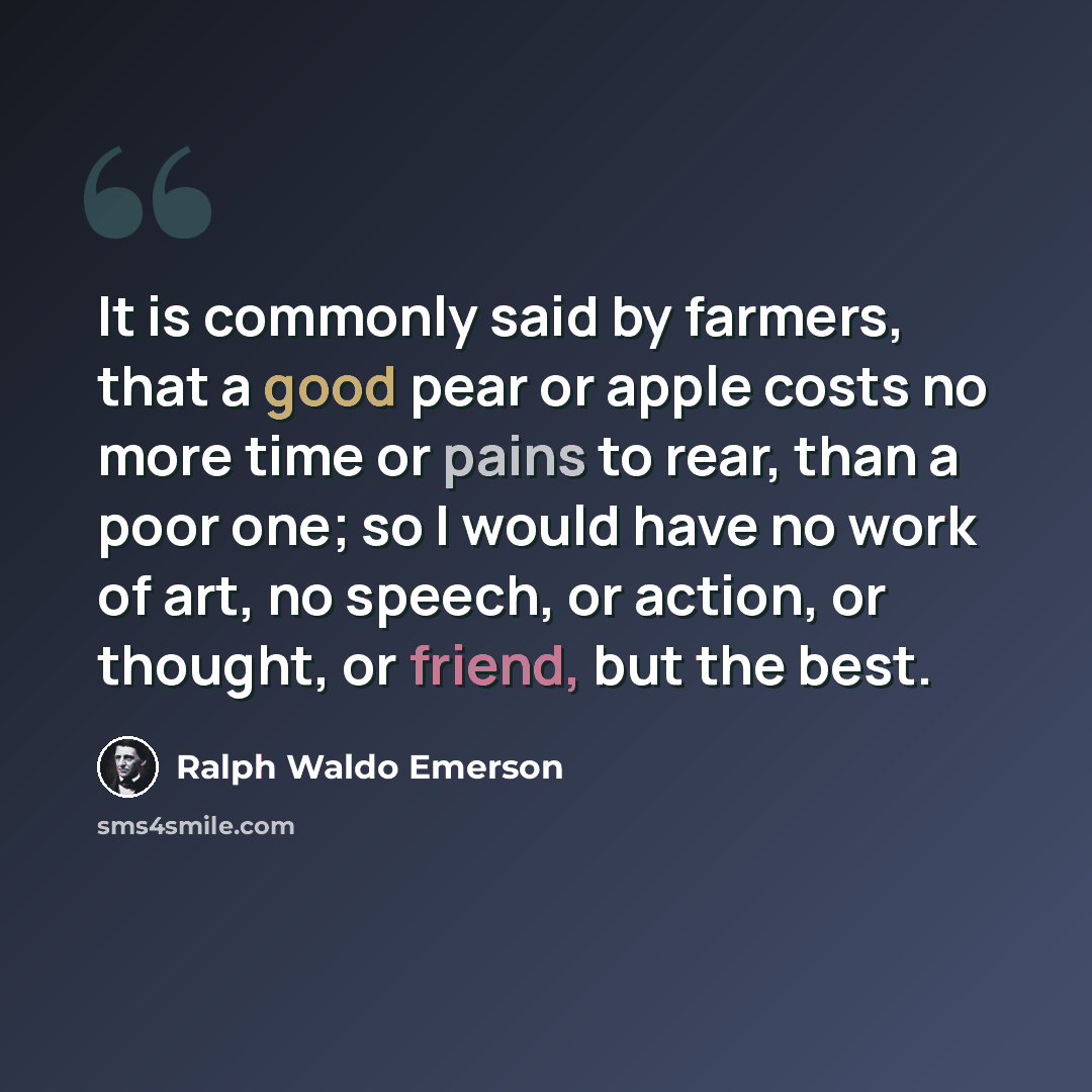 “It is commonly said by farmers, that a good pear or apple costs no more time or pains to rear, than a poor one; so I would have no work of art, no speech, or action, or thought, or friend, but the best.” quote by Ralph Waldo Emerson