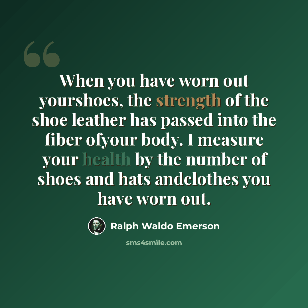 “When you have worn out yourshoes, the strength of the shoe leather has passed into the fiber ofyour body. I measure your health by the number of shoes and hats andclothes you have worn out.” quote by Ralph Waldo Emerson
