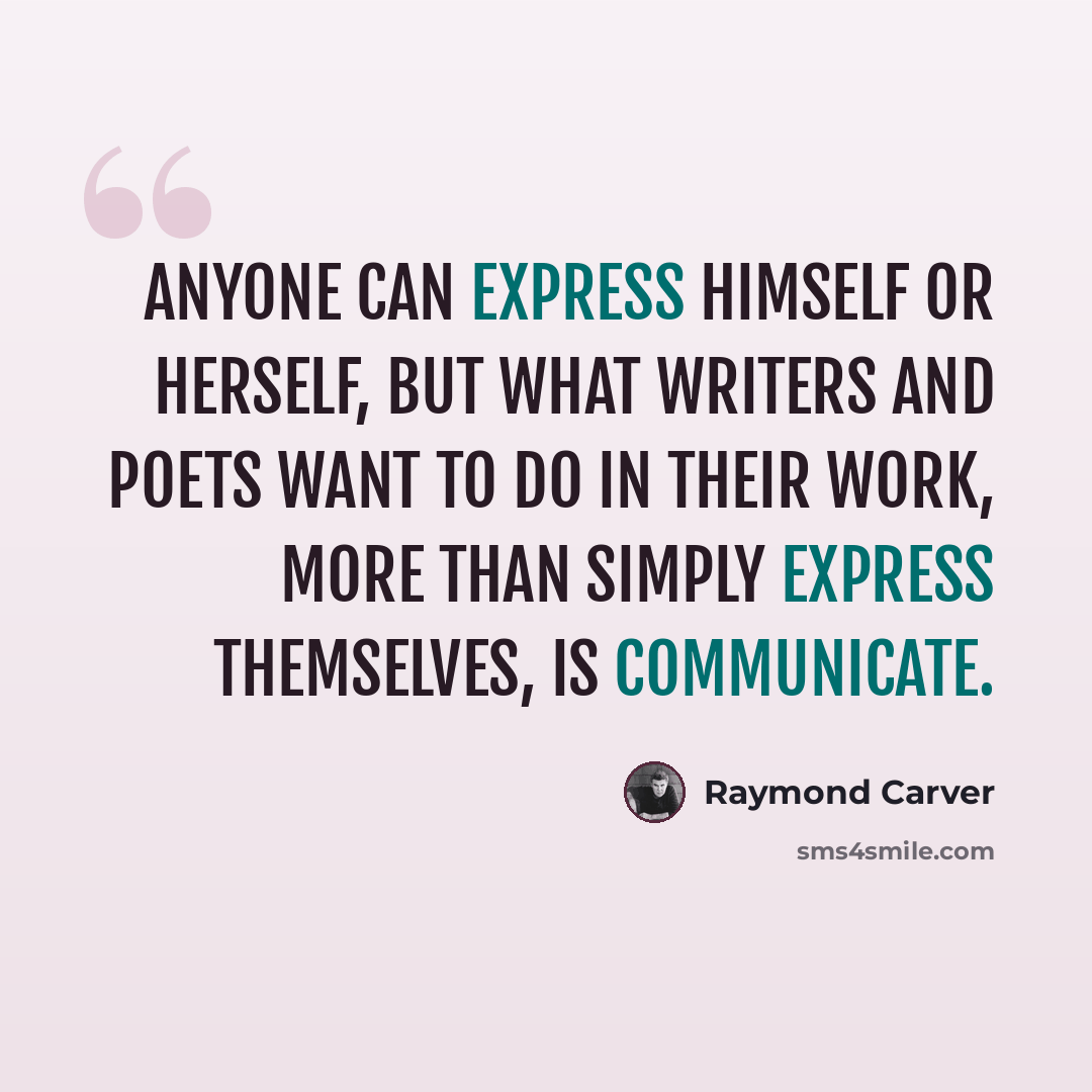 “Anyone can express himself or herself, but what writers and poets want to do in their work, more than simply express themselves, is communicate.” quote by Raymond Carver