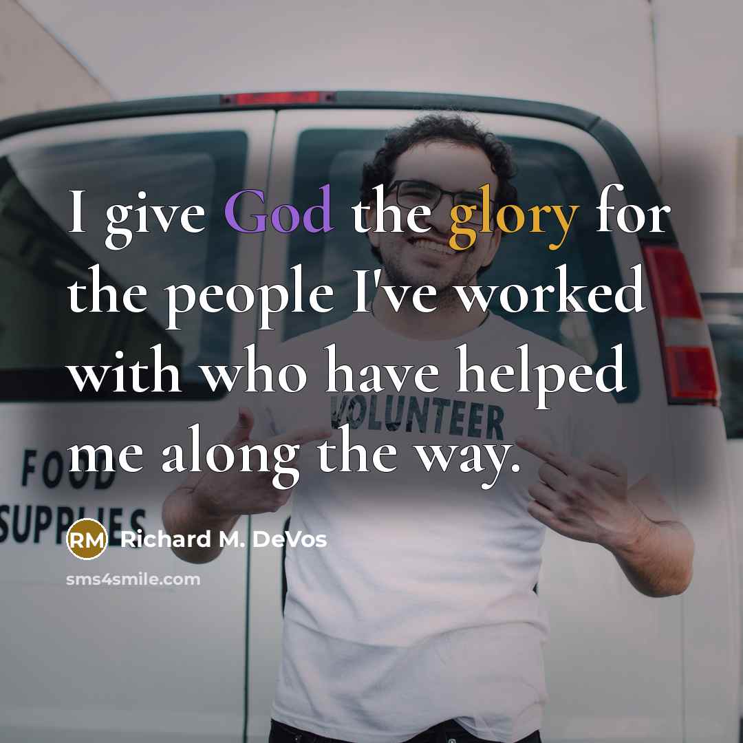 “I give God the glory for the people I've worked with who have helped me along the way.” quote by Richard M. DeVos