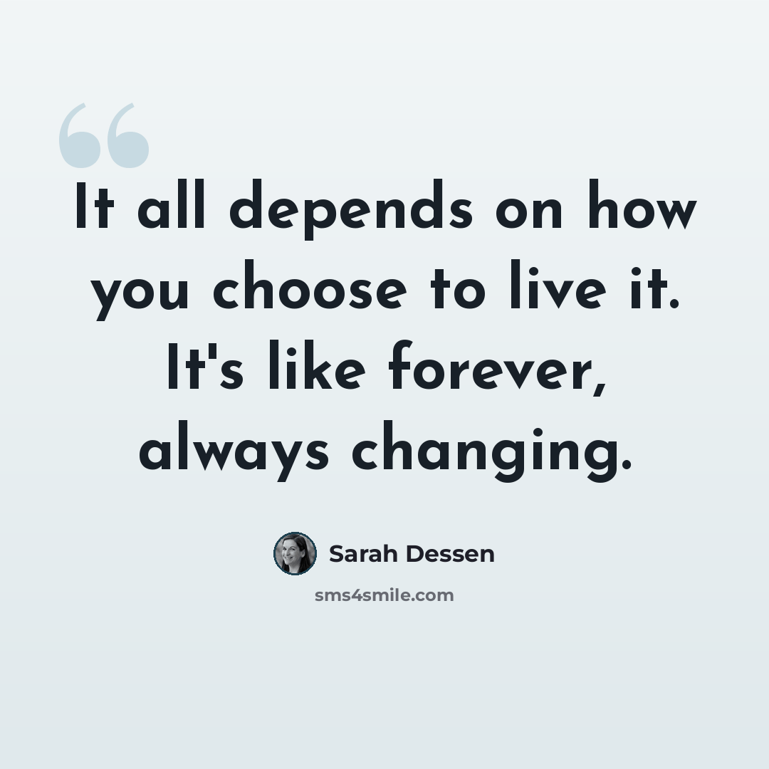 “It all depends on how you choose to live it. It's like forever, always changing.” quote by Sarah Dessen