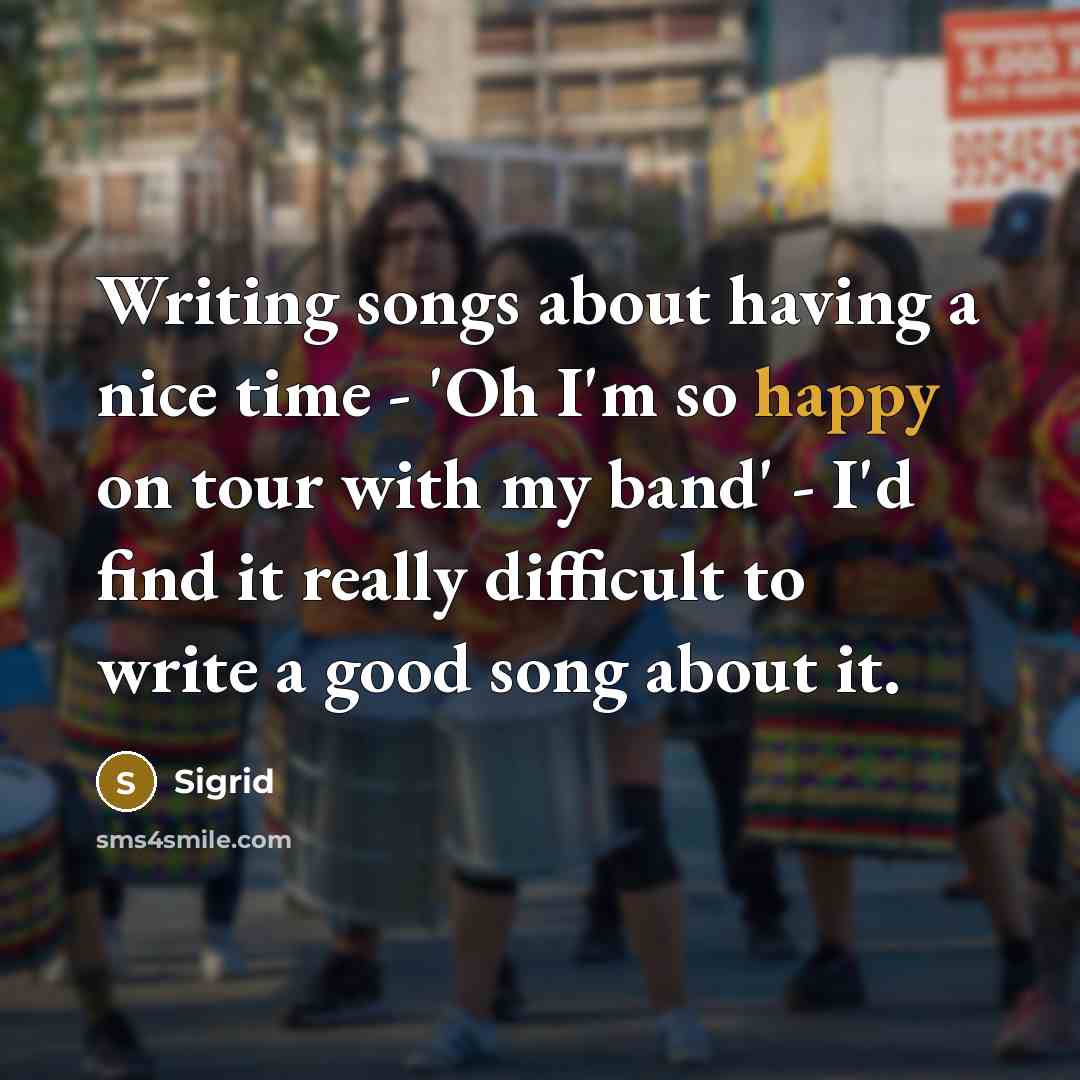 “Writing songs about having a nice time - 'Oh I'm so happy on tour with my band' - I'd find it really difficult to write a good song about it.” quote by Sigrid