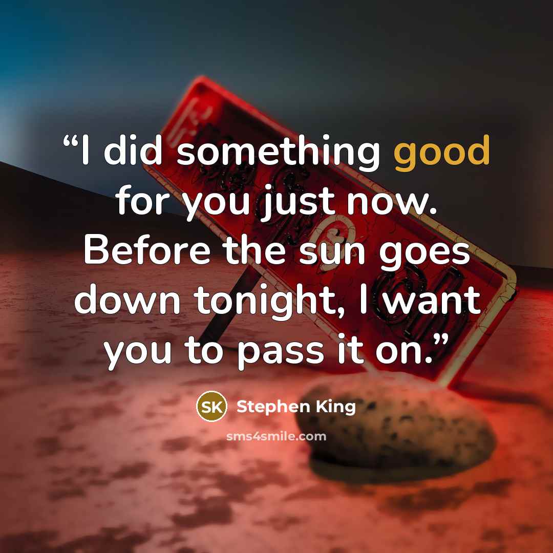 “I did something good for you just now. Before the sun goes down tonight, I want you to pass it on.” quote by Stephen King