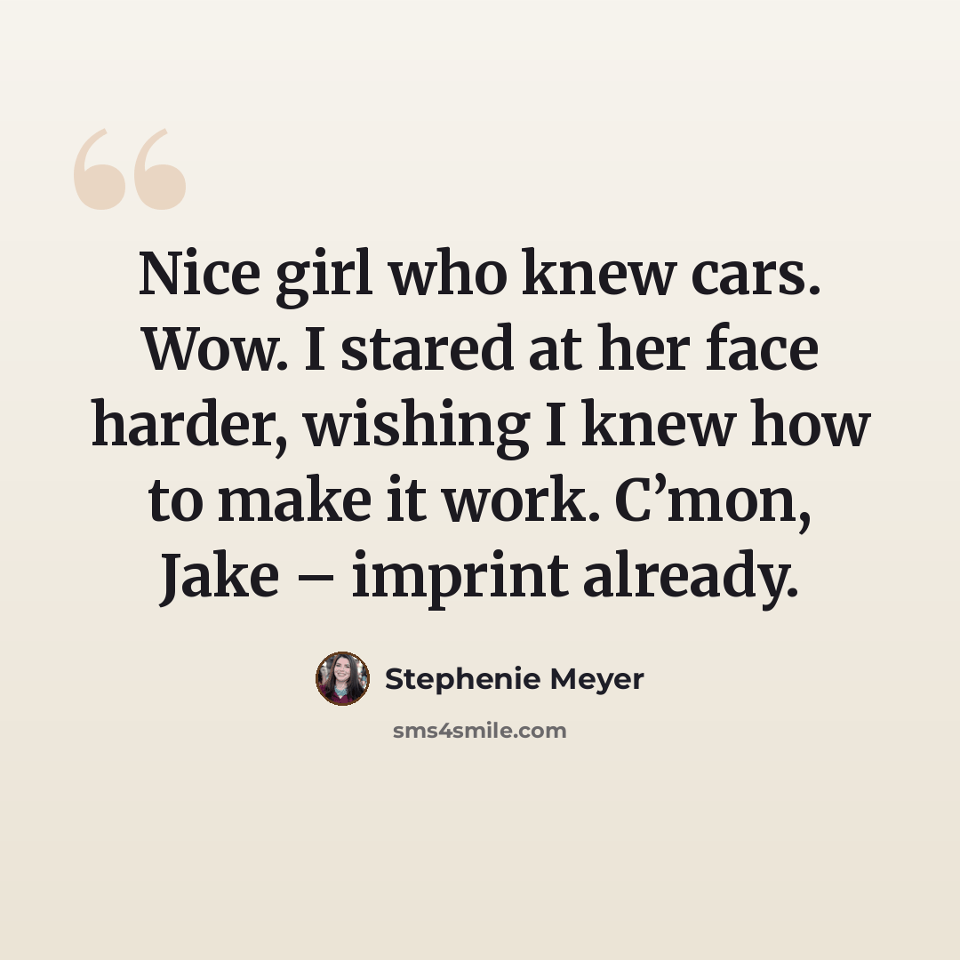“Nice girl who knew cars. Wow. I stared at her face harder, wishing I knew how to make it work. C’mon, Jake – imprint already.” quote by Stephenie Meyer