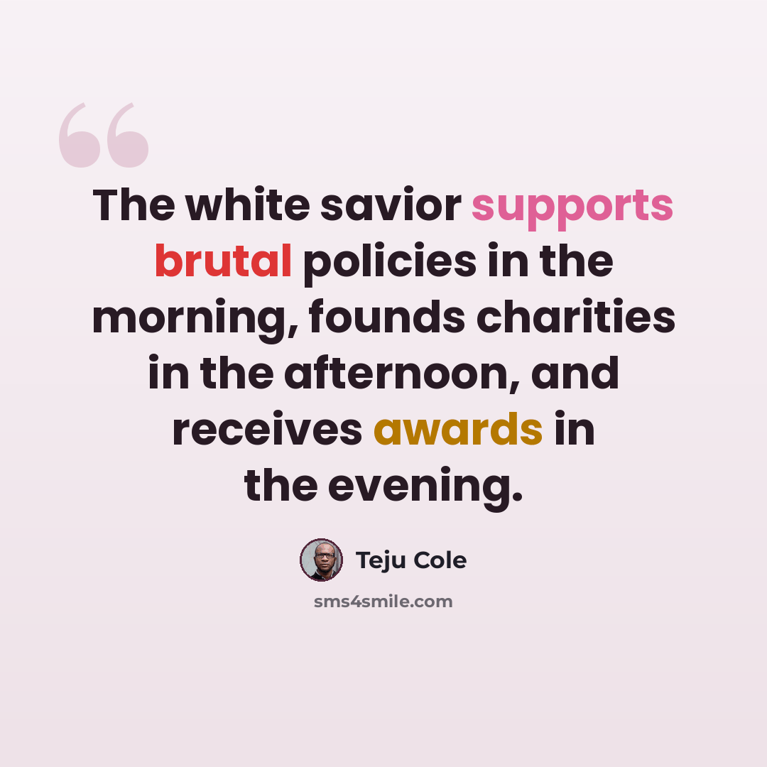 “The white savior supports brutal policies in the morning, founds charities in the afternoon, and receives awards in the evening.” quote by Teju Cole