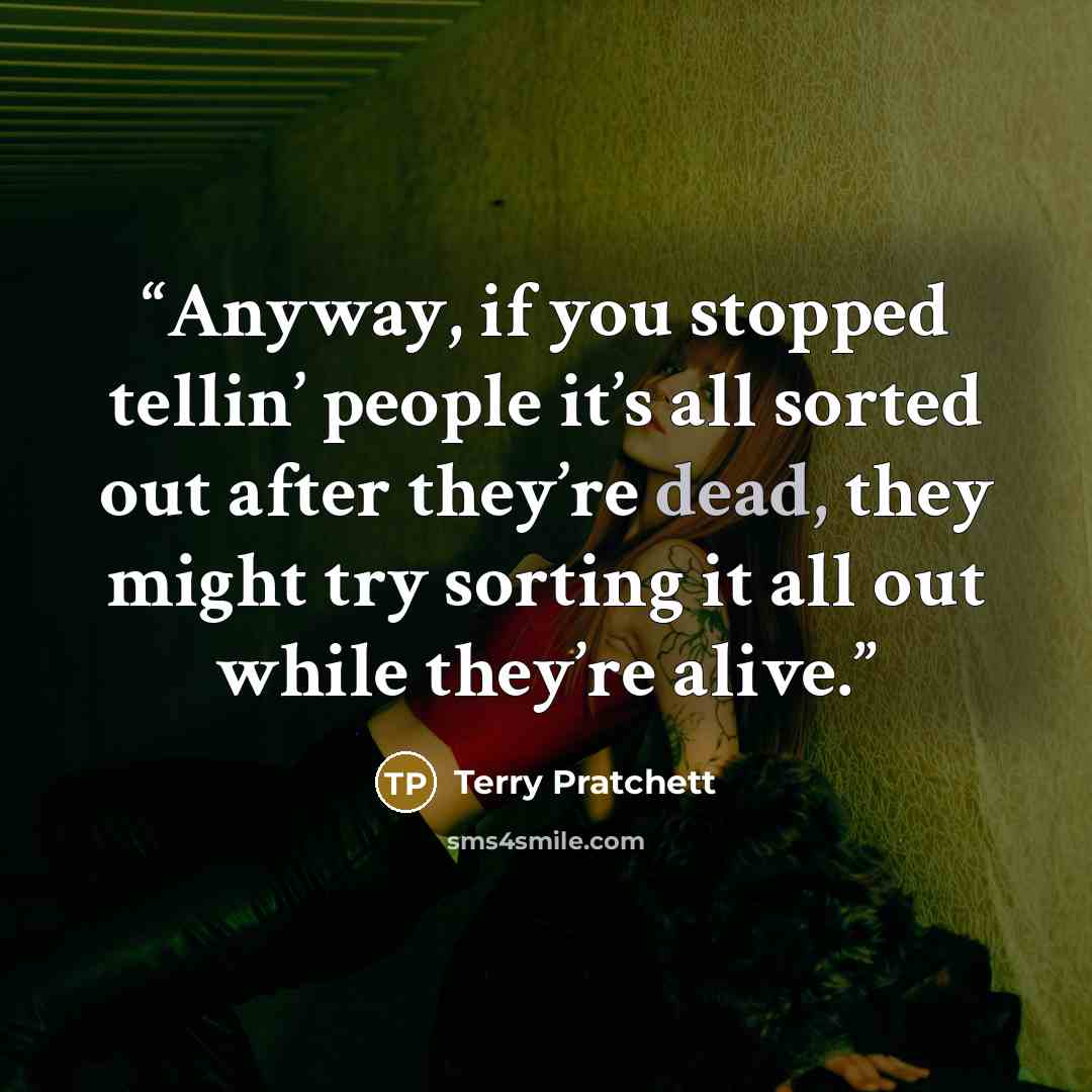 “Anyway, if you stopped tellin’ people it’s all sorted out after they’re dead, they might try sorting it all out while they’re alive.” quote by Terry Pratchett
