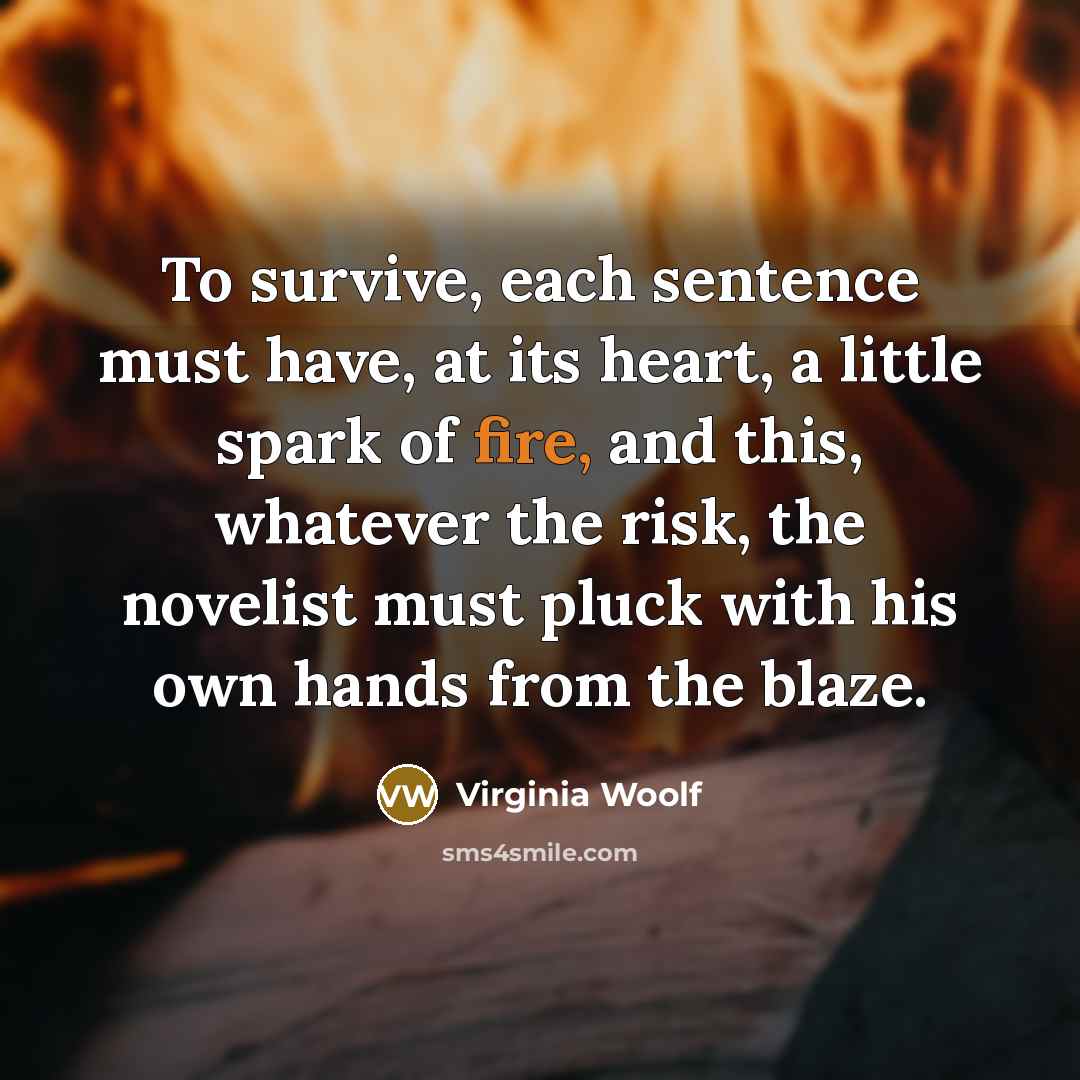 “To survive, each sentence must have, at its heart, a little spark of fire, and this, whatever the risk, the novelist must pluck with his own hands from the blaze.” quote by Virginia Woolf