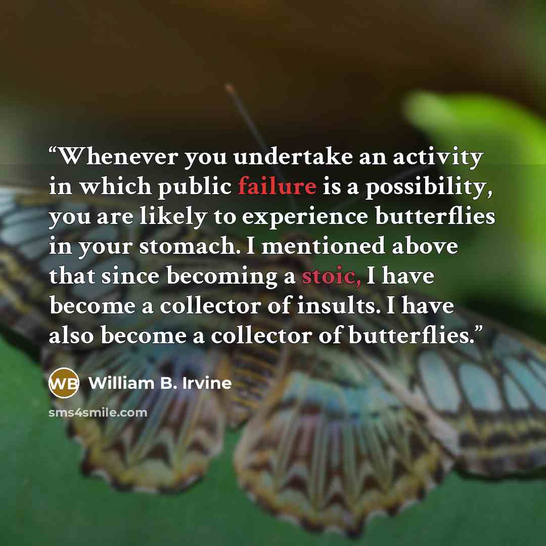 “Whenever you undertake an activity in which public failure is a possibility, you are likely to experience butterflies in your stomach. I mentioned above that since becoming a stoic, I have become a collector of insults. I have also become a collector of butterflies.” quote by William B. Irvine