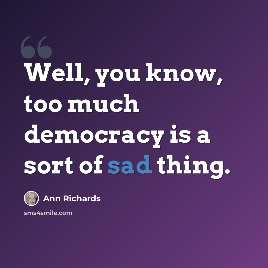 “Well, you know, too much democracy is a sort of sad thing.” quote by Ann Richards