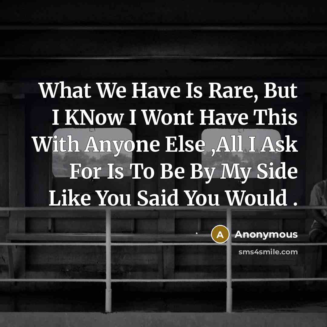 “What We Have Is Rare, But I KNow I Wont Have This With Anyone Else ,All I Ask For Is To Be By My Side Like You Said You Would .” quote by Anonymous