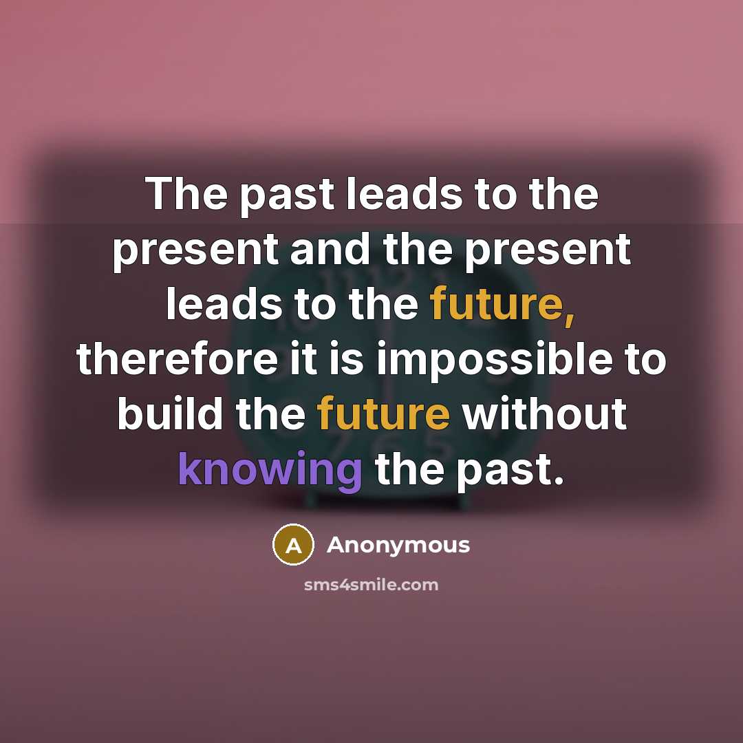 “The past leads to the present and the present leads to the future, therefore it is impossible to build the future without knowing the past.” quote by Anonymous