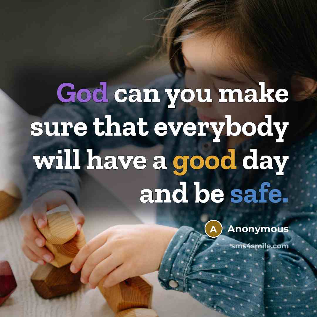 “God can you make sure that everybody will have a good day and be safe.” quote by Anonymous