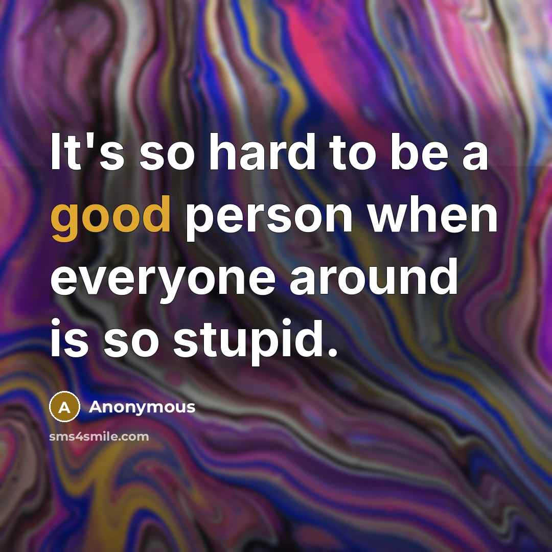 “It's so hard to be a good person when everyone around is so stupid.” quote by Anonymous