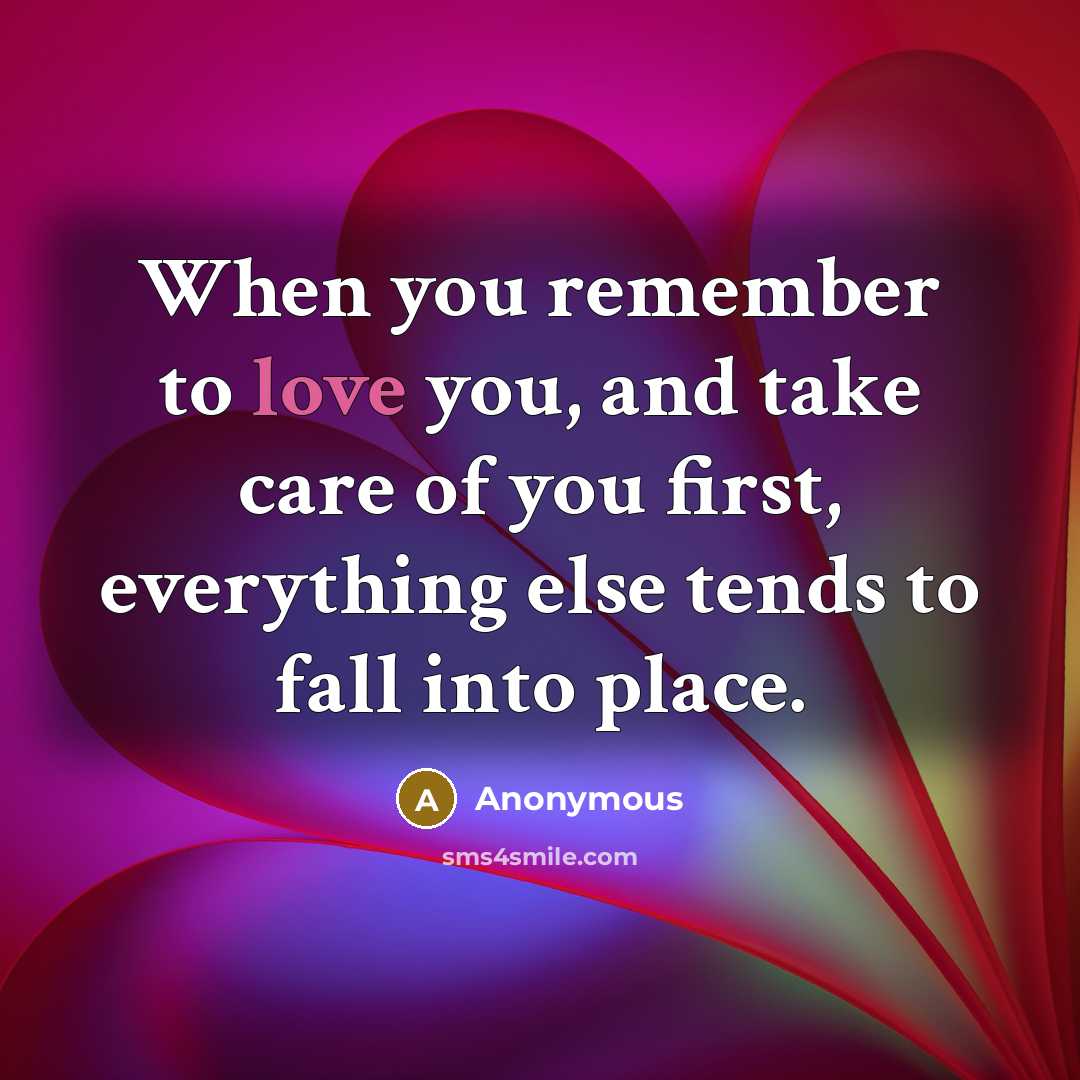 “When you remember to love you, and take care of you first, everything else tends to fall into place.” quote by Anonymous