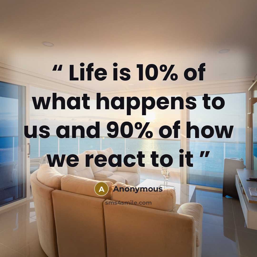 “Life is 10% of what happens to us and 90% of how we react to it” quote by Anonymous