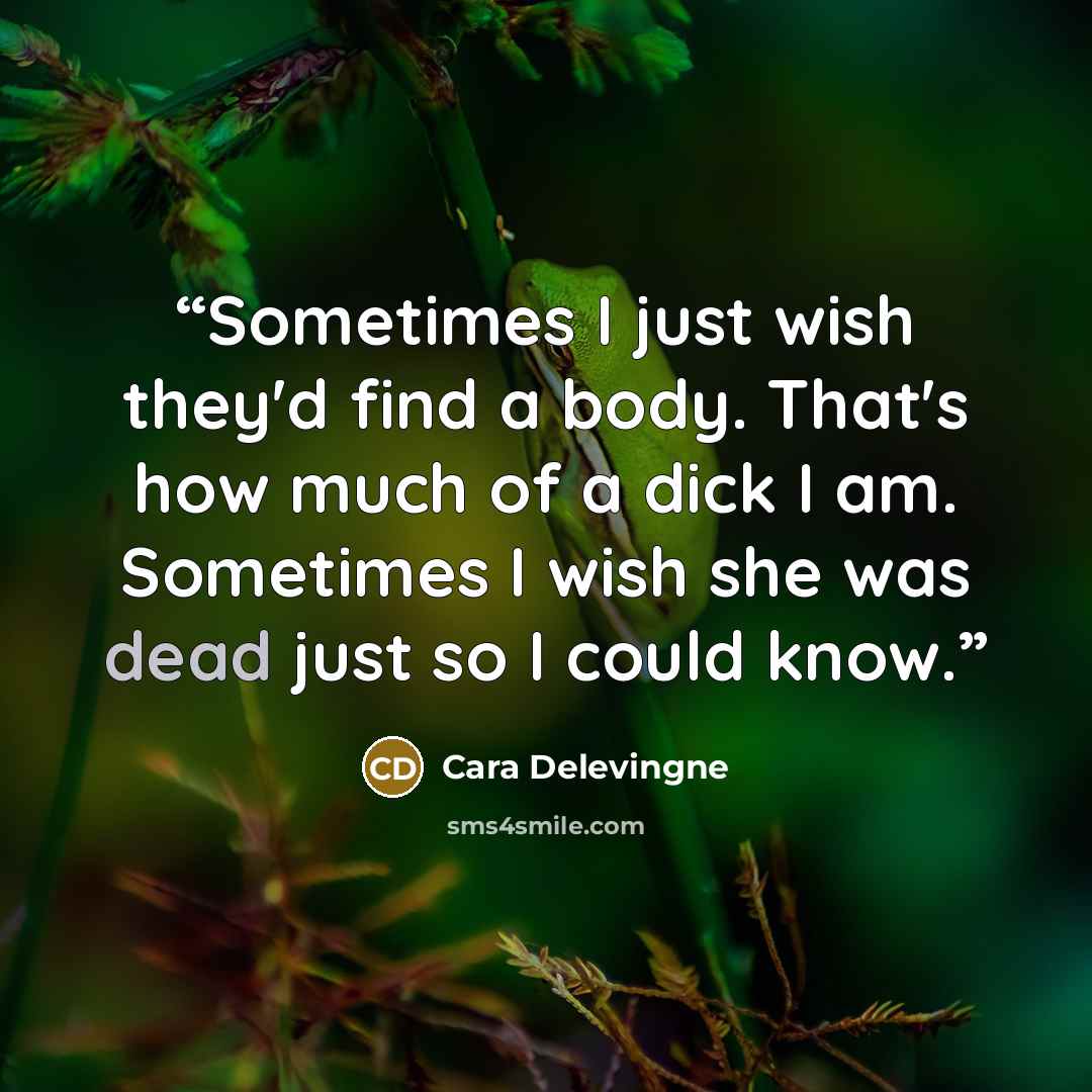 “Sometimes I just wish they'd find a body. That's how much of a dick I am. Sometimes I wish she was dead just so I could know.” quote by Cara Delevingne