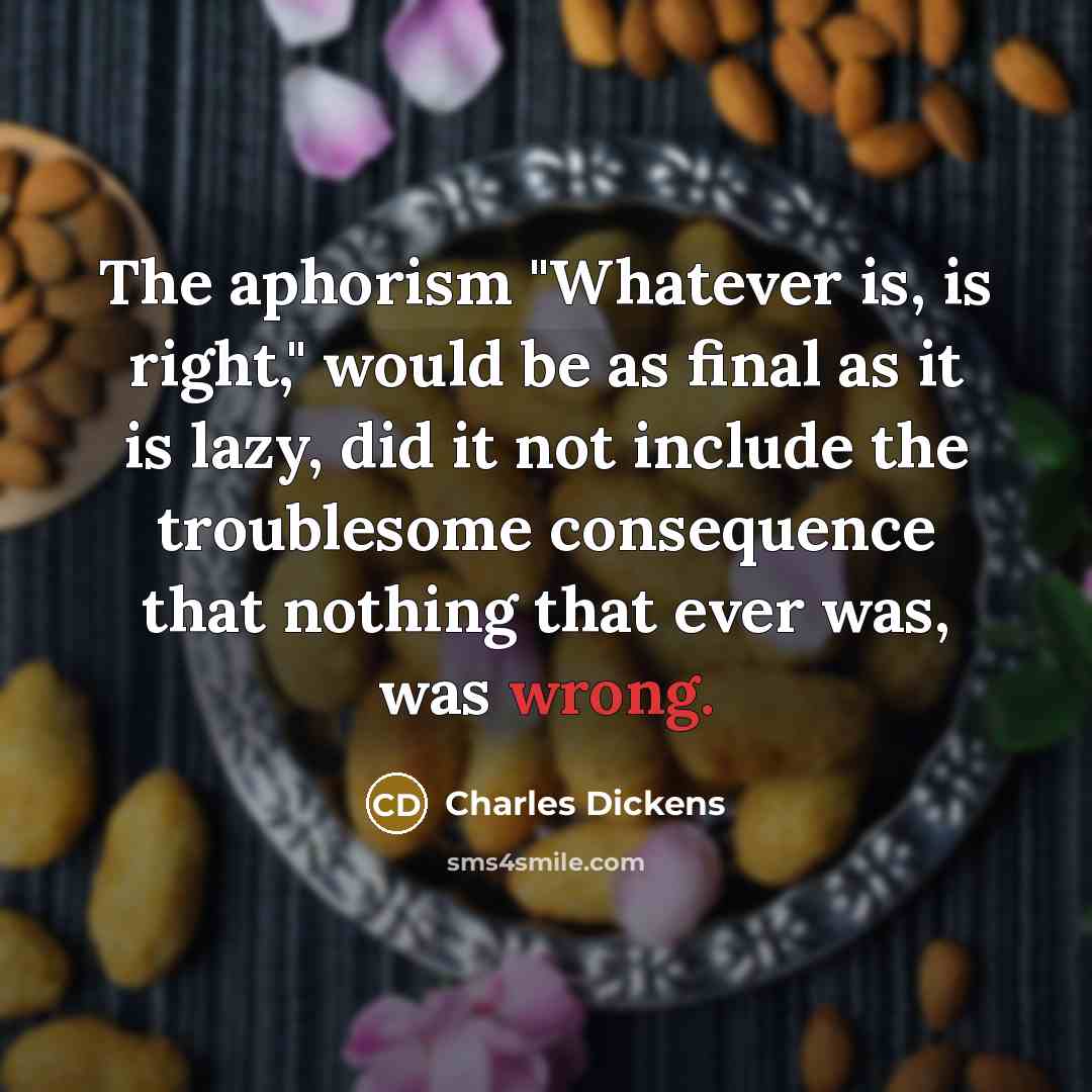 “The aphorism "Whatever is, is right," would be as final as it is lazy, did it not include the troublesome consequence that nothing that ever was, was wrong.” quote by Charles Dickens