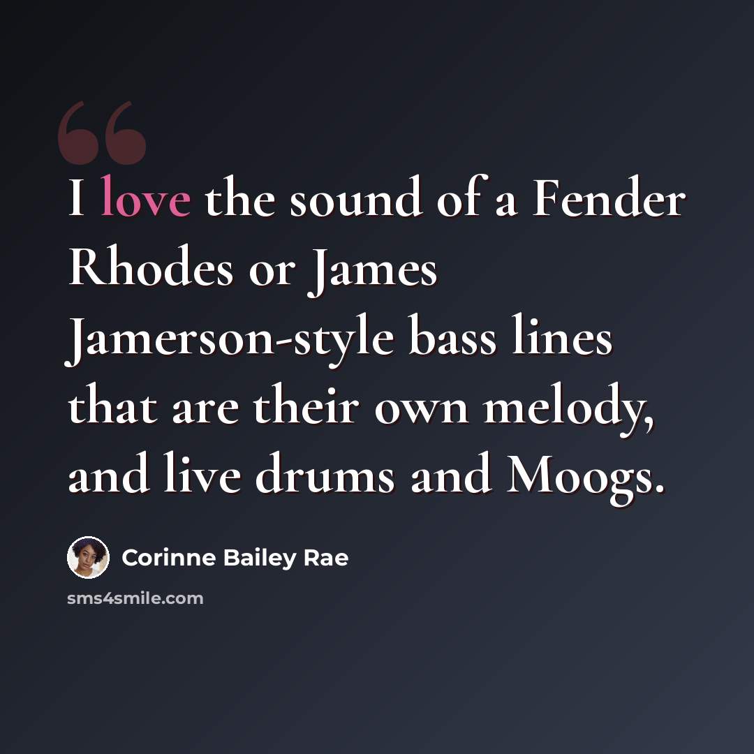 “I love the sound of a Fender Rhodes or James Jamerson-style bass lines that are their own melody, and live drums and Moogs.” quote by Corinne Bailey Rae