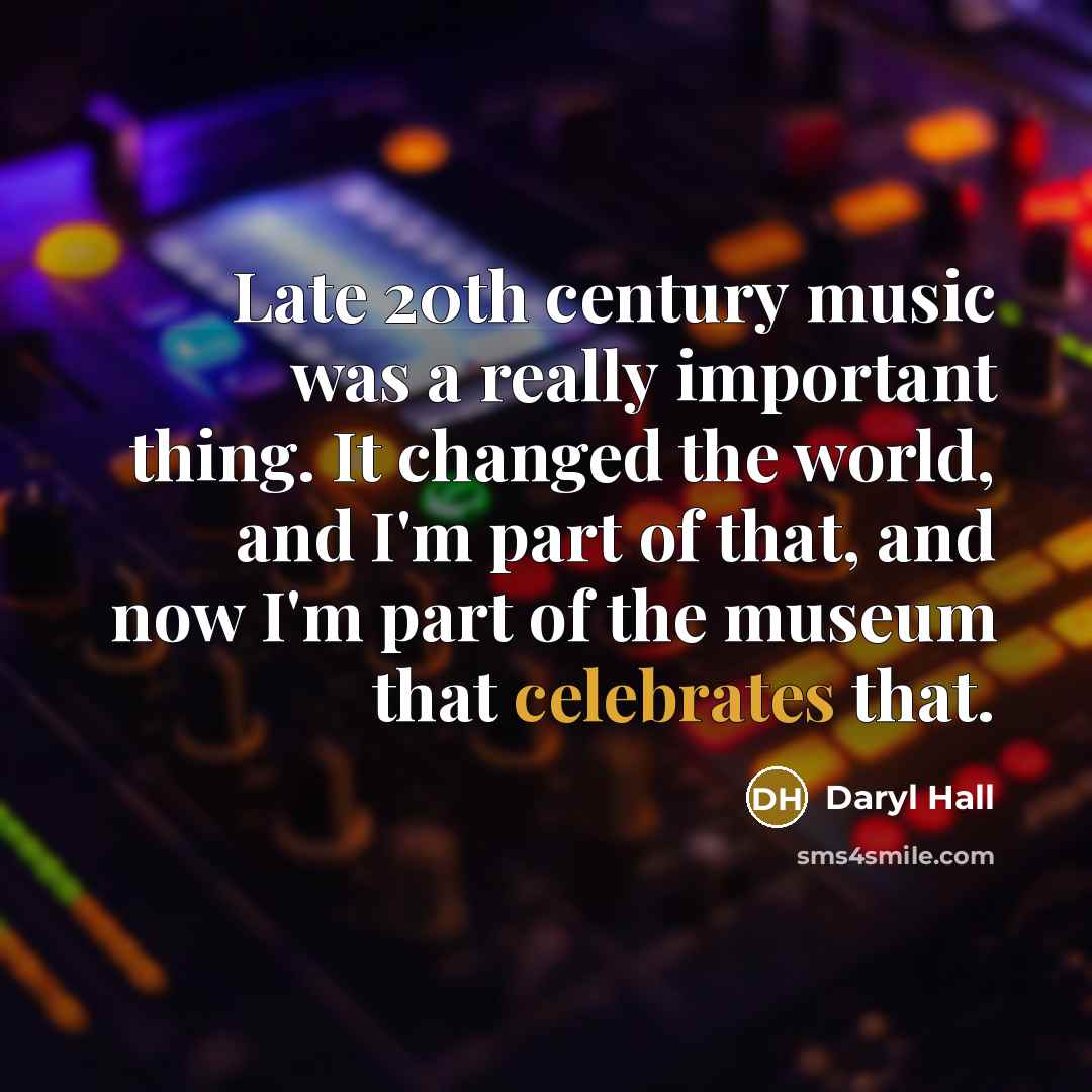 “Late 20th century music was a really important thing. It changed the world, and I'm part of that, and now I'm part of the museum that celebrates that.” quote by Daryl Hall