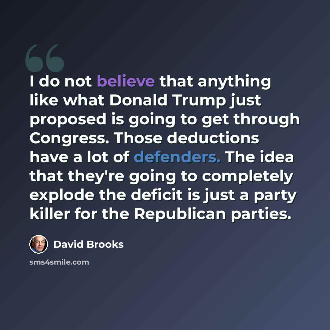 “I do not believe that anything like what Donald Trump just proposed is going to get through Congress. Those deductions have a lot of defenders. The idea that they're going to completely explode the deficit is just a party killer for the Republican parties.” quote by David Brooks