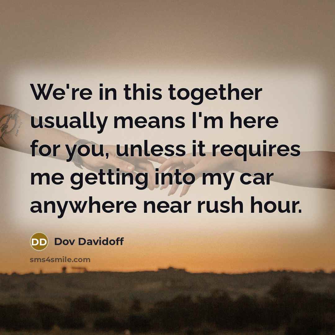 “We're in this together usually means I'm here for you, unless it requires me getting into my car anywhere near rush hour.” quote by Dov Davidoff