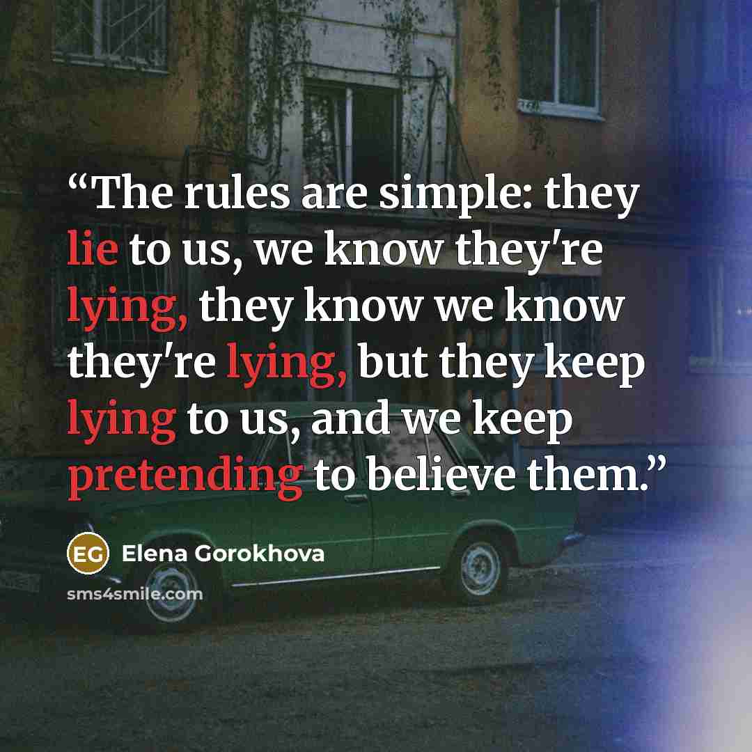“The rules are simple: they lie to us, we know they're lying, they know we know they're lying, but they keep lying to us, and we keep pretending to believe them.” quote by Elena Gorokhova