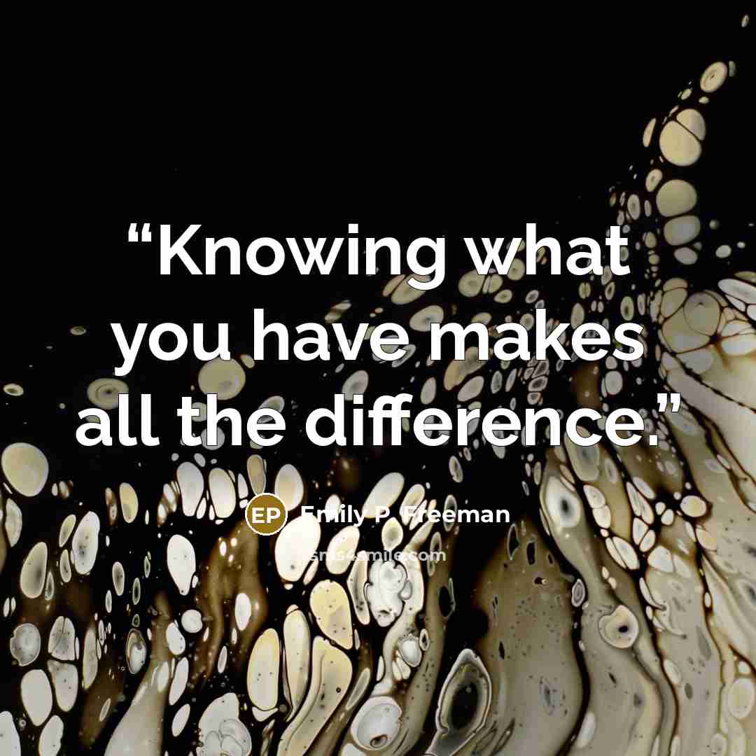 “Knowing what you have makes all the difference.” quote by Emily P. Freeman