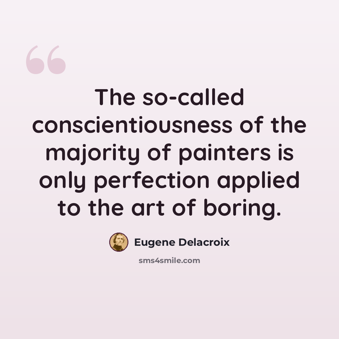 “The so-called conscientiousness of the majority of painters is only perfection applied to the art of boring.” quote by Eugene Delacroix