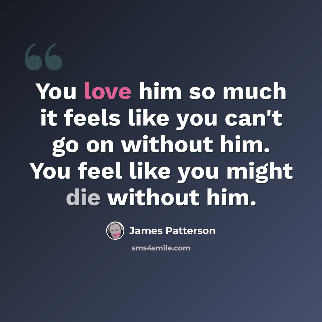 “You love him so much it feels like you can't go on without him. You feel like you might die without him.” quote by James Patterson