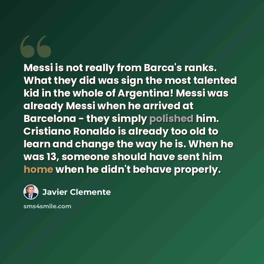 “Messi is not really from Barca's ranks. What they did was sign the most talented kid in the whole of Argentina! Messi was already Messi when he arrived at Barcelona - they simply polished him. Cristiano Ronaldo is already too old to learn and change the way he is. When he was 13, someone should…” quote by Javier Clemente